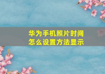 华为手机照片时间怎么设置方法显示