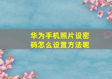 华为手机照片设密码怎么设置方法呢