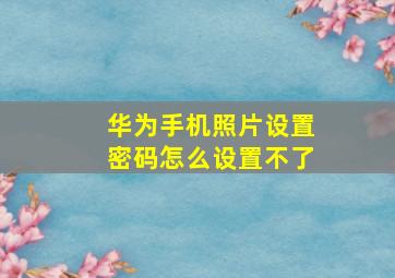 华为手机照片设置密码怎么设置不了