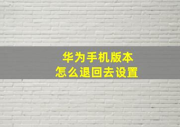 华为手机版本怎么退回去设置