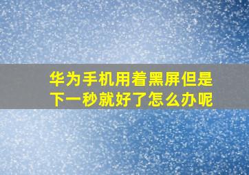 华为手机用着黑屏但是下一秒就好了怎么办呢