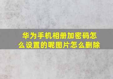 华为手机相册加密码怎么设置的呢图片怎么删除