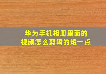 华为手机相册里面的视频怎么剪辑的短一点