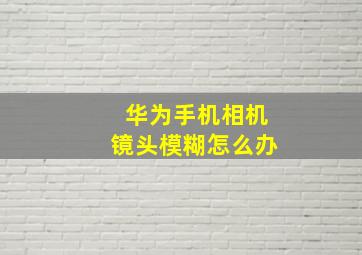 华为手机相机镜头模糊怎么办