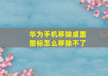 华为手机移除桌面图标怎么移除不了