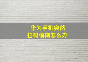 华为手机突然扫码模糊怎么办