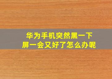 华为手机突然黑一下屏一会又好了怎么办呢