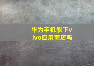 华为手机能下vivo应用商店吗