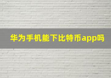 华为手机能下比特币app吗