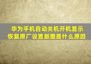 华为手机自动关机开机显示恢复原厂设置版面是什么原因