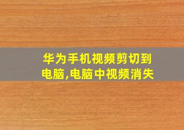 华为手机视频剪切到电脑,电脑中视频消失