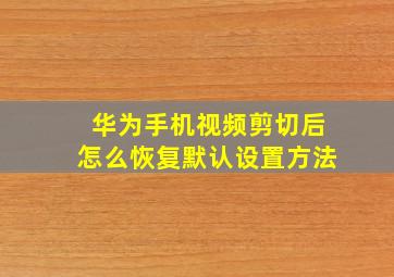 华为手机视频剪切后怎么恢复默认设置方法