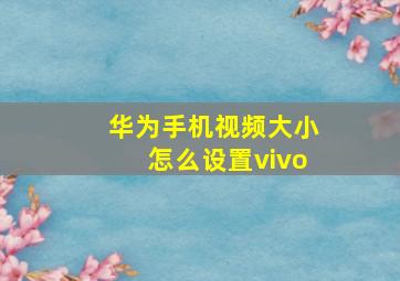 华为手机视频大小怎么设置vivo