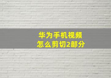 华为手机视频怎么剪切2部分