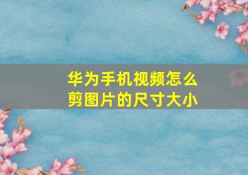 华为手机视频怎么剪图片的尺寸大小