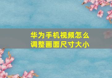 华为手机视频怎么调整画面尺寸大小