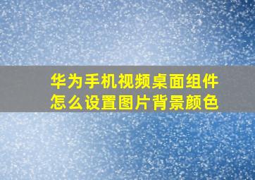 华为手机视频桌面组件怎么设置图片背景颜色