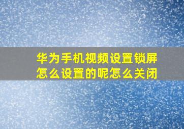 华为手机视频设置锁屏怎么设置的呢怎么关闭