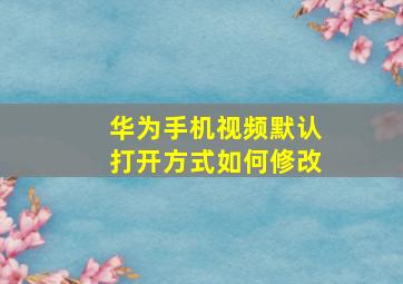 华为手机视频默认打开方式如何修改