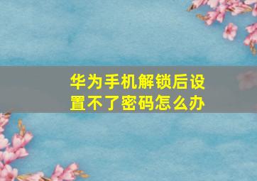 华为手机解锁后设置不了密码怎么办