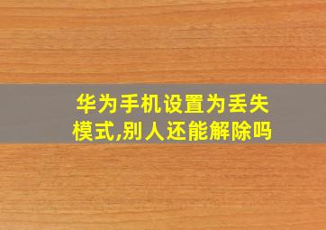 华为手机设置为丢失模式,别人还能解除吗