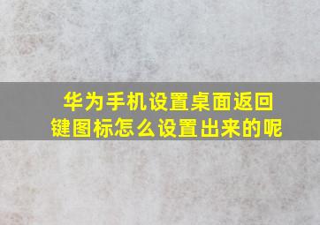 华为手机设置桌面返回键图标怎么设置出来的呢