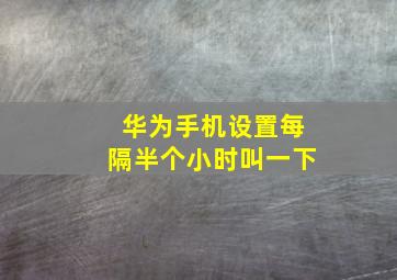 华为手机设置每隔半个小时叫一下