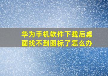 华为手机软件下载后桌面找不到图标了怎么办