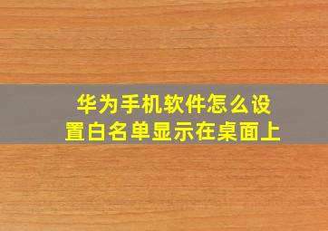 华为手机软件怎么设置白名单显示在桌面上