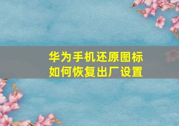 华为手机还原图标如何恢复出厂设置