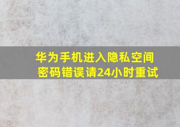 华为手机进入隐私空间密码错误请24小时重试