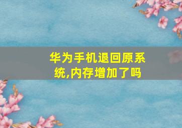 华为手机退回原系统,内存增加了吗