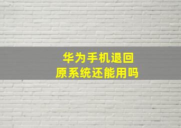 华为手机退回原系统还能用吗