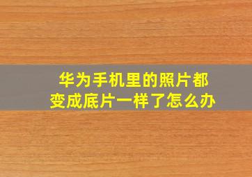 华为手机里的照片都变成底片一样了怎么办