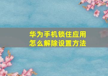 华为手机锁住应用怎么解除设置方法