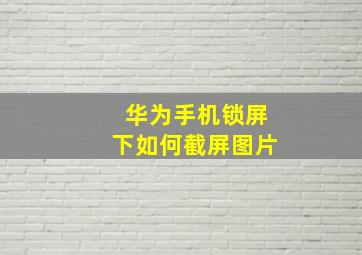 华为手机锁屏下如何截屏图片