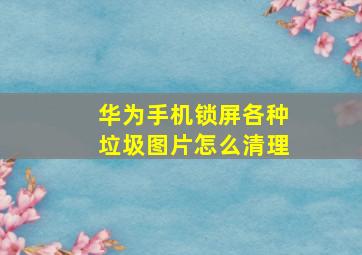 华为手机锁屏各种垃圾图片怎么清理