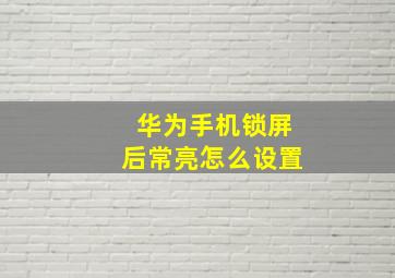 华为手机锁屏后常亮怎么设置