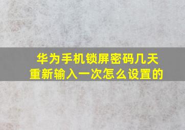 华为手机锁屏密码几天重新输入一次怎么设置的