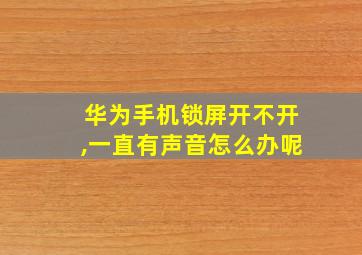 华为手机锁屏开不开,一直有声音怎么办呢