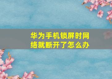 华为手机锁屏时网络就断开了怎么办