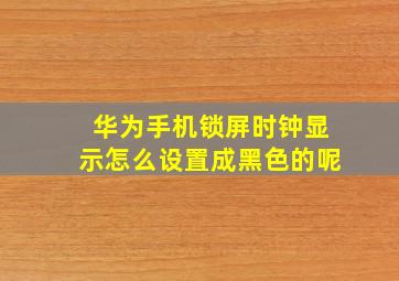 华为手机锁屏时钟显示怎么设置成黑色的呢