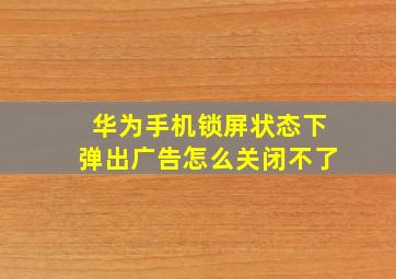 华为手机锁屏状态下弹出广告怎么关闭不了