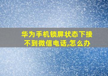 华为手机锁屏状态下接不到微信电话,怎么办