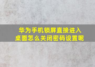 华为手机锁屏直接进入桌面怎么关闭密码设置呢