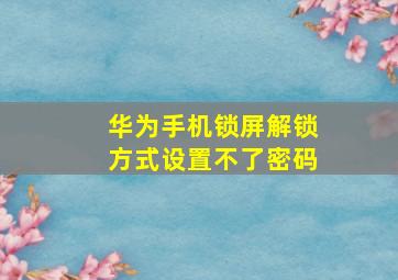 华为手机锁屏解锁方式设置不了密码