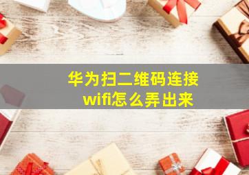 华为扫二维码连接wifi怎么弄出来