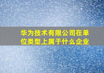 华为技术有限公司在单位类型上属于什么企业