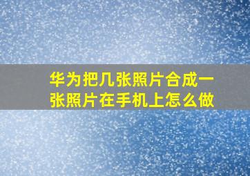 华为把几张照片合成一张照片在手机上怎么做