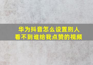 华为抖音怎么设置别人看不到谁给我点赞的视频